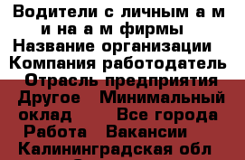 Водители с личным а/м и на а/м фирмы › Название организации ­ Компания-работодатель › Отрасль предприятия ­ Другое › Минимальный оклад ­ 1 - Все города Работа » Вакансии   . Калининградская обл.,Советск г.